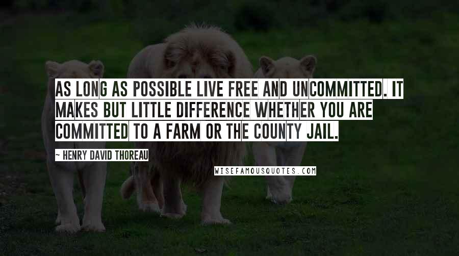 Henry David Thoreau Quotes: As long as possible live free and uncommitted. It makes but little difference whether you are committed to a farm or the county jail.