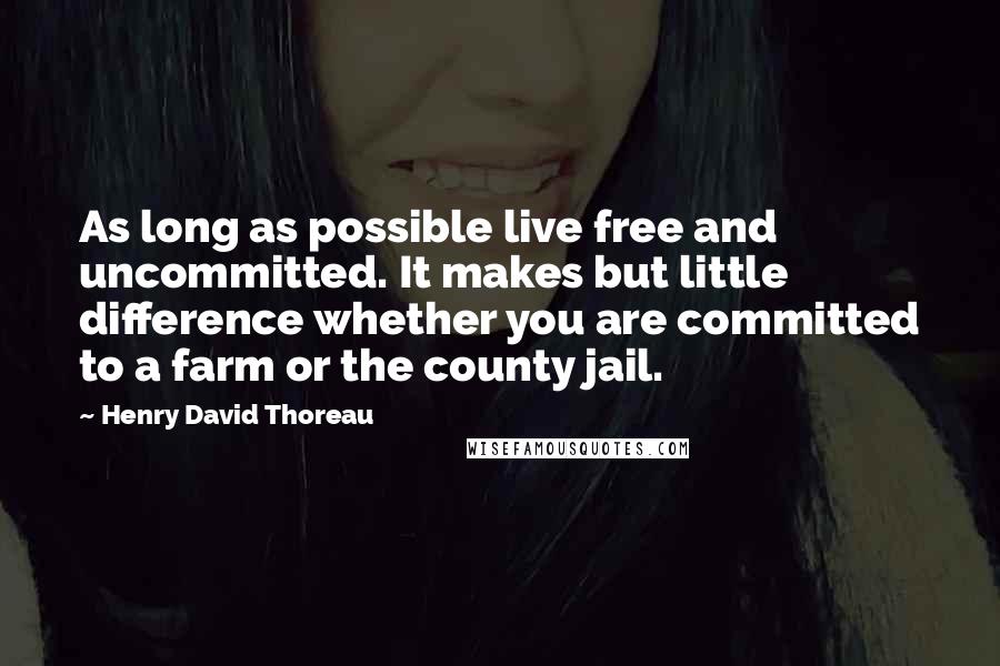 Henry David Thoreau Quotes: As long as possible live free and uncommitted. It makes but little difference whether you are committed to a farm or the county jail.