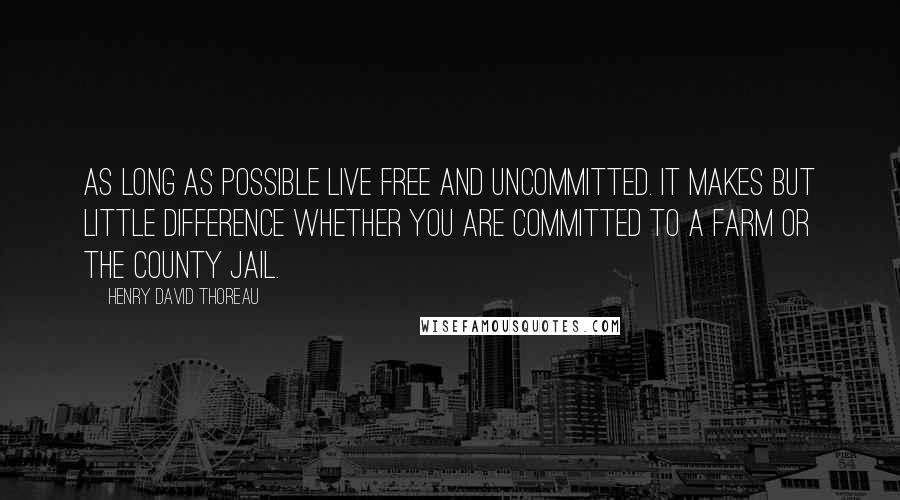Henry David Thoreau Quotes: As long as possible live free and uncommitted. It makes but little difference whether you are committed to a farm or the county jail.