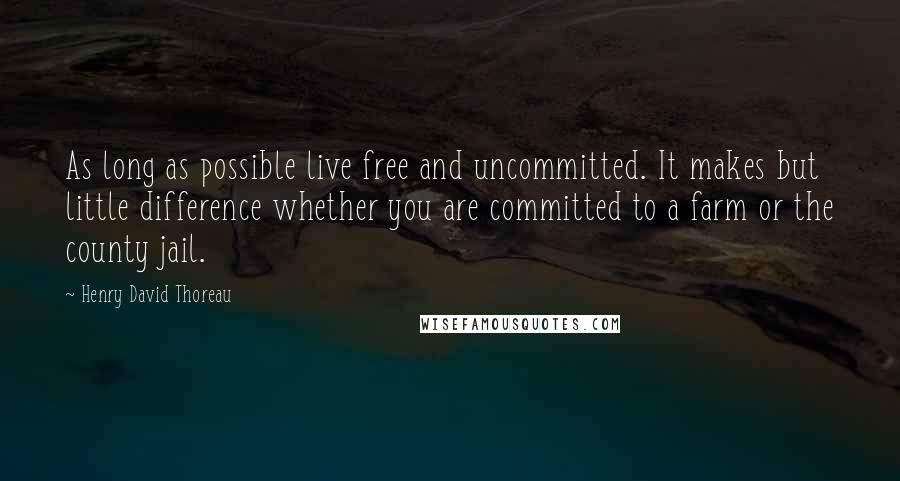 Henry David Thoreau Quotes: As long as possible live free and uncommitted. It makes but little difference whether you are committed to a farm or the county jail.