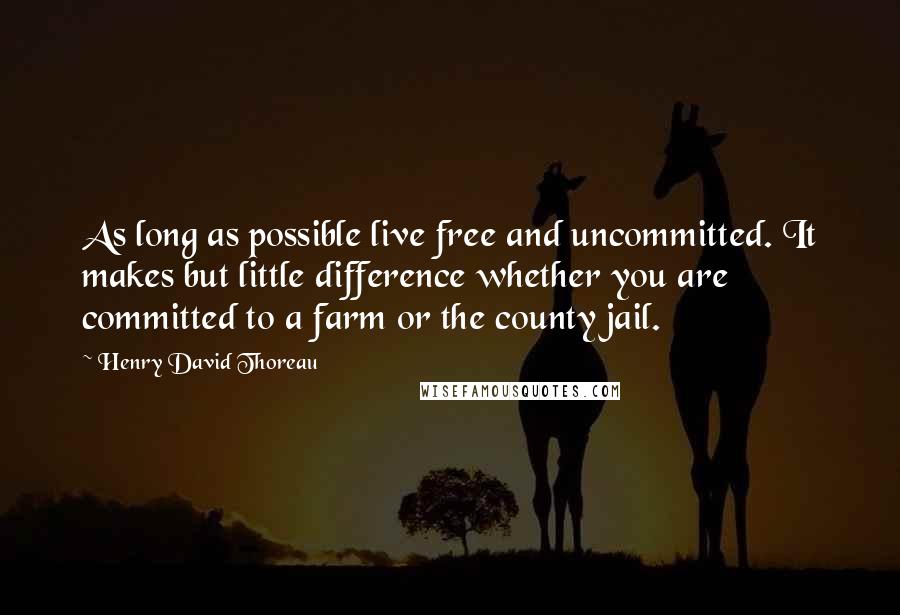 Henry David Thoreau Quotes: As long as possible live free and uncommitted. It makes but little difference whether you are committed to a farm or the county jail.