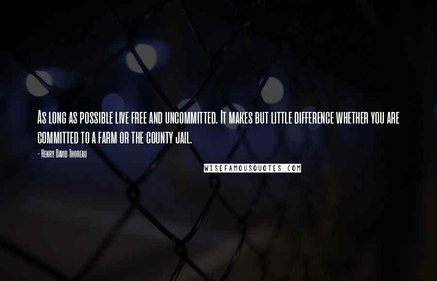 Henry David Thoreau Quotes: As long as possible live free and uncommitted. It makes but little difference whether you are committed to a farm or the county jail.