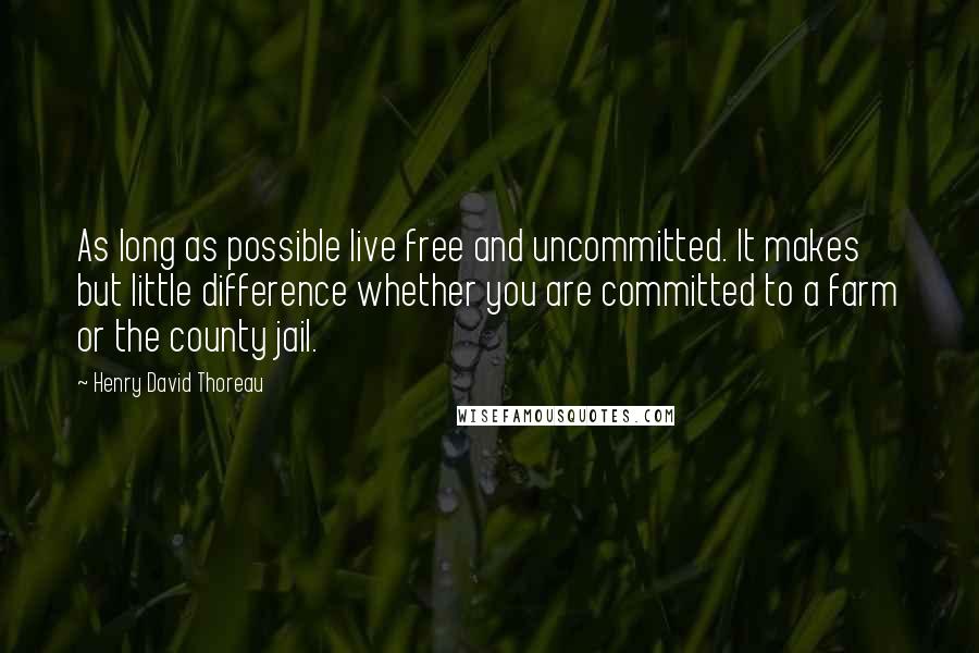 Henry David Thoreau Quotes: As long as possible live free and uncommitted. It makes but little difference whether you are committed to a farm or the county jail.