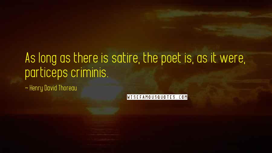 Henry David Thoreau Quotes: As long as there is satire, the poet is, as it were, particeps criminis.