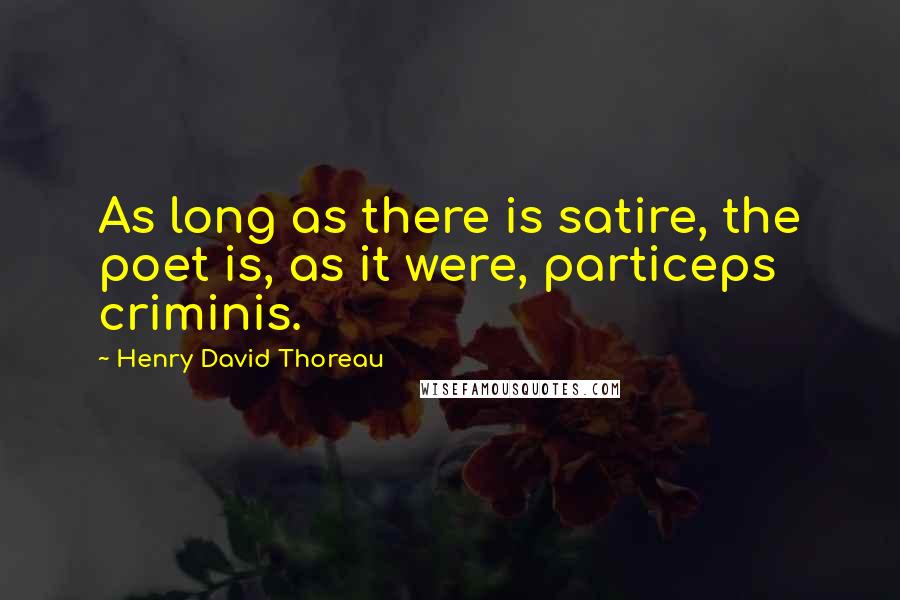 Henry David Thoreau Quotes: As long as there is satire, the poet is, as it were, particeps criminis.