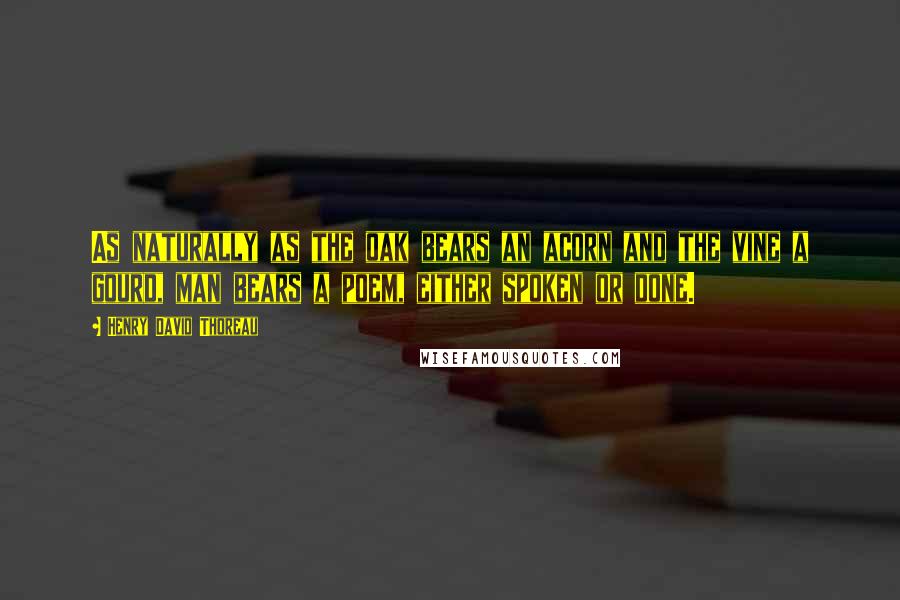 Henry David Thoreau Quotes: As naturally as the oak bears an acorn and the vine a gourd, man bears a poem, either spoken or done.