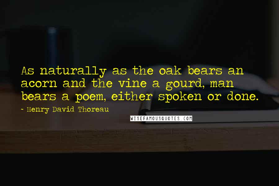 Henry David Thoreau Quotes: As naturally as the oak bears an acorn and the vine a gourd, man bears a poem, either spoken or done.