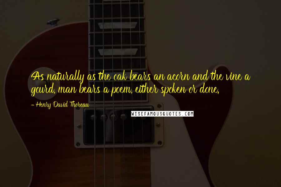 Henry David Thoreau Quotes: As naturally as the oak bears an acorn and the vine a gourd, man bears a poem, either spoken or done.