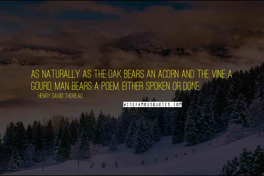 Henry David Thoreau Quotes: As naturally as the oak bears an acorn and the vine a gourd, man bears a poem, either spoken or done.