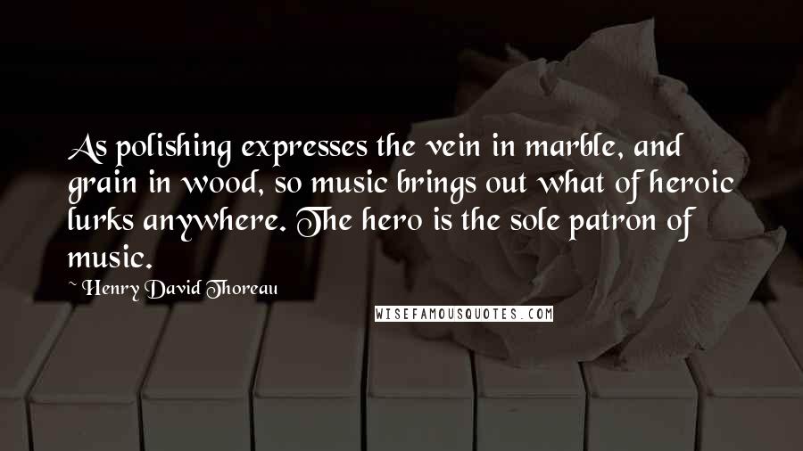 Henry David Thoreau Quotes: As polishing expresses the vein in marble, and grain in wood, so music brings out what of heroic lurks anywhere. The hero is the sole patron of music.