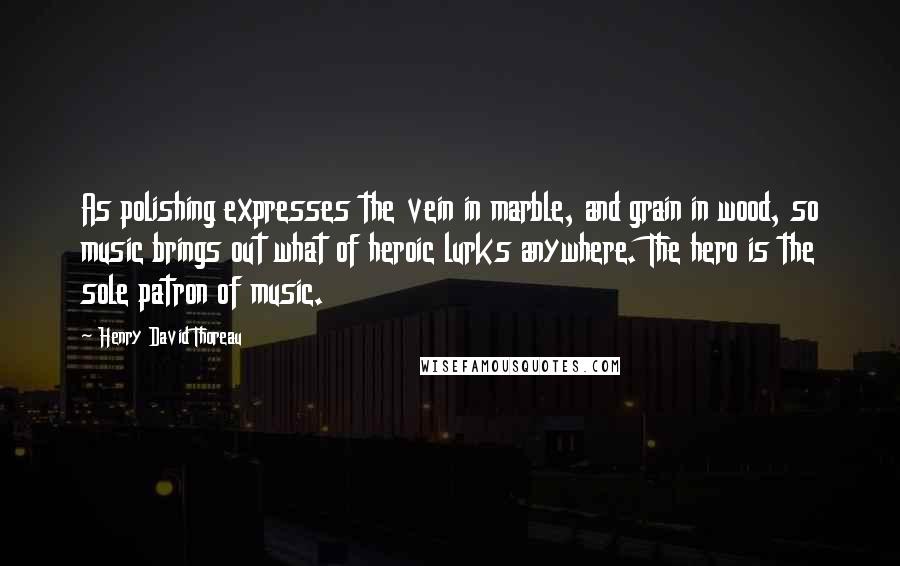 Henry David Thoreau Quotes: As polishing expresses the vein in marble, and grain in wood, so music brings out what of heroic lurks anywhere. The hero is the sole patron of music.