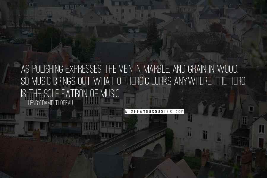 Henry David Thoreau Quotes: As polishing expresses the vein in marble, and grain in wood, so music brings out what of heroic lurks anywhere. The hero is the sole patron of music.