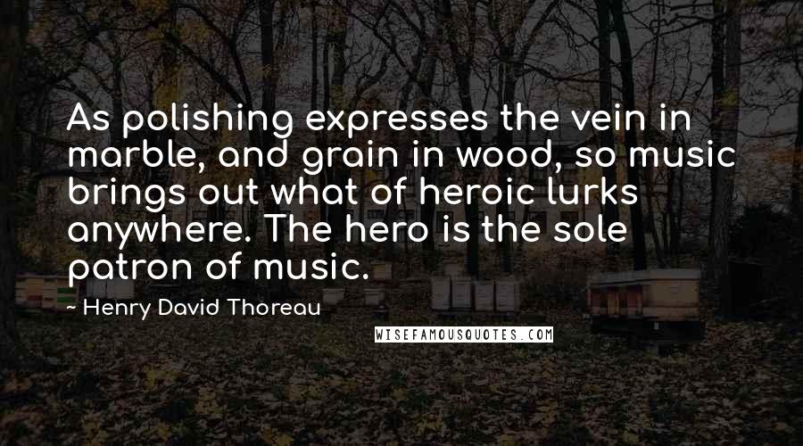 Henry David Thoreau Quotes: As polishing expresses the vein in marble, and grain in wood, so music brings out what of heroic lurks anywhere. The hero is the sole patron of music.