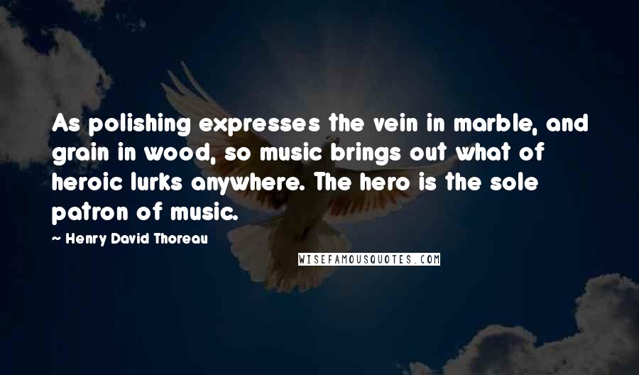 Henry David Thoreau Quotes: As polishing expresses the vein in marble, and grain in wood, so music brings out what of heroic lurks anywhere. The hero is the sole patron of music.