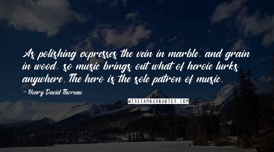 Henry David Thoreau Quotes: As polishing expresses the vein in marble, and grain in wood, so music brings out what of heroic lurks anywhere. The hero is the sole patron of music.