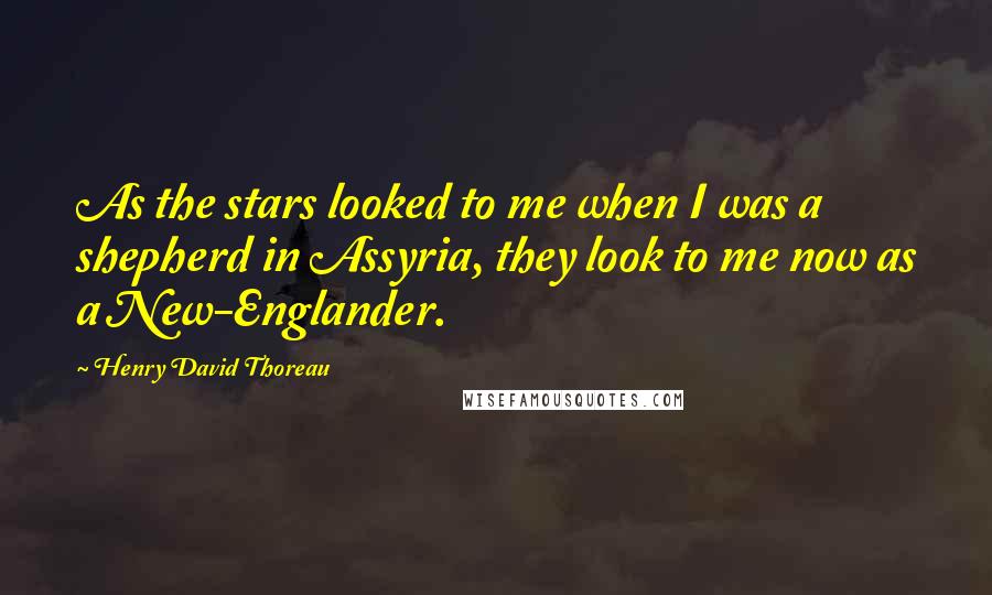 Henry David Thoreau Quotes: As the stars looked to me when I was a shepherd in Assyria, they look to me now as a New-Englander.