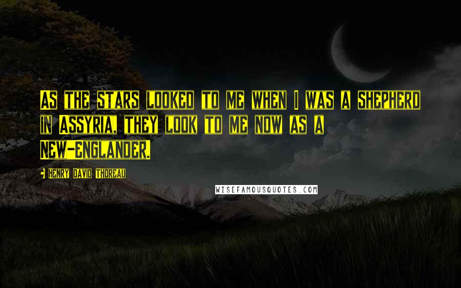 Henry David Thoreau Quotes: As the stars looked to me when I was a shepherd in Assyria, they look to me now as a New-Englander.