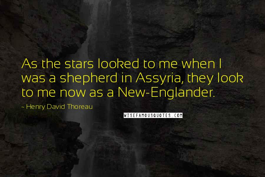 Henry David Thoreau Quotes: As the stars looked to me when I was a shepherd in Assyria, they look to me now as a New-Englander.