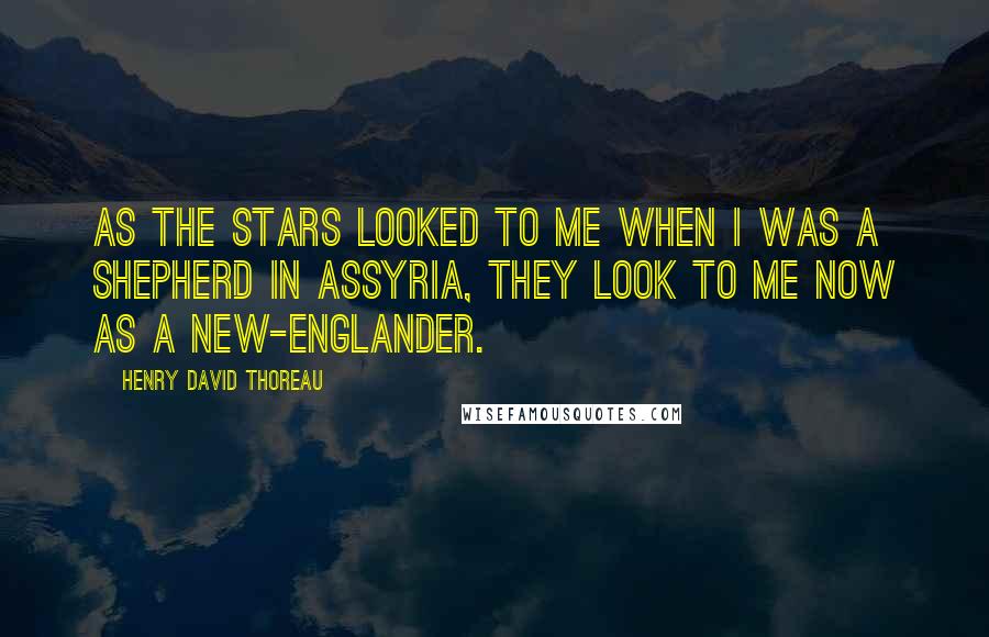 Henry David Thoreau Quotes: As the stars looked to me when I was a shepherd in Assyria, they look to me now as a New-Englander.