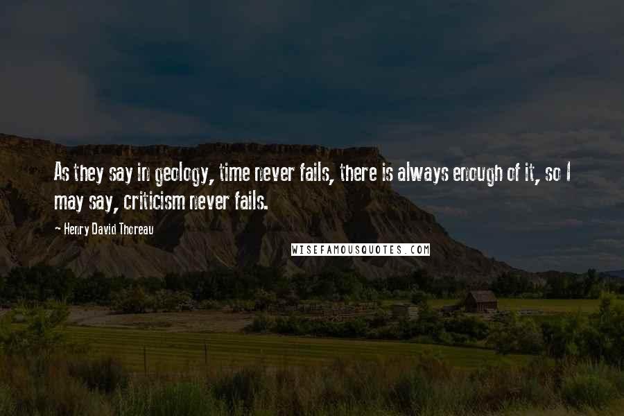 Henry David Thoreau Quotes: As they say in geology, time never fails, there is always enough of it, so I may say, criticism never fails.