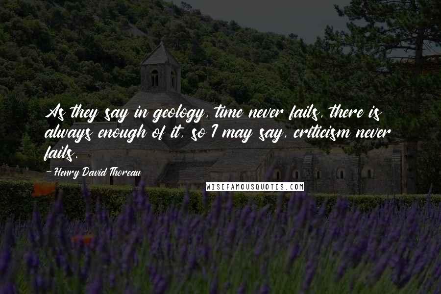 Henry David Thoreau Quotes: As they say in geology, time never fails, there is always enough of it, so I may say, criticism never fails.