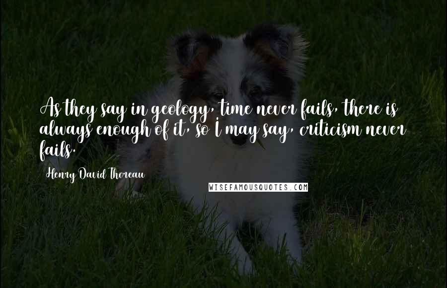 Henry David Thoreau Quotes: As they say in geology, time never fails, there is always enough of it, so I may say, criticism never fails.