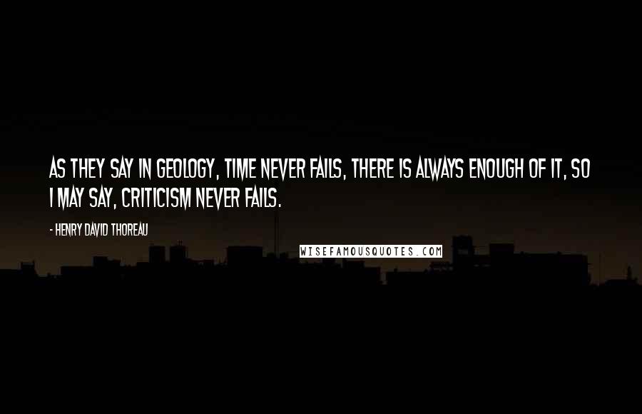 Henry David Thoreau Quotes: As they say in geology, time never fails, there is always enough of it, so I may say, criticism never fails.