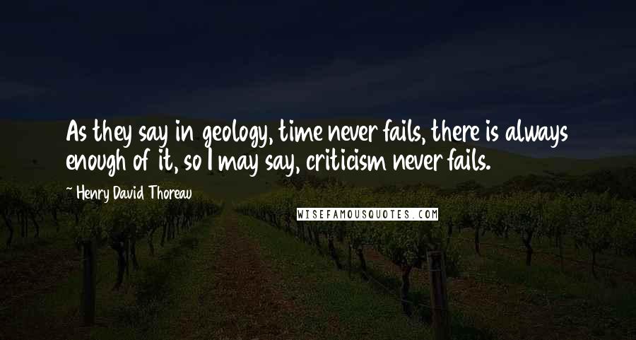 Henry David Thoreau Quotes: As they say in geology, time never fails, there is always enough of it, so I may say, criticism never fails.