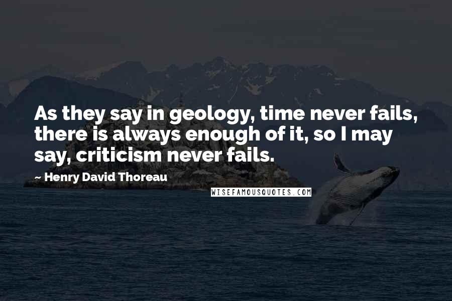 Henry David Thoreau Quotes: As they say in geology, time never fails, there is always enough of it, so I may say, criticism never fails.