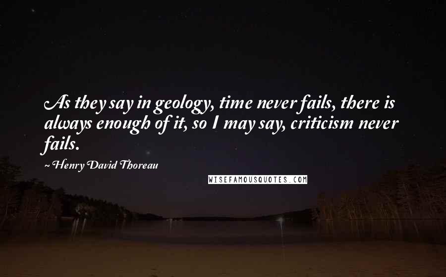 Henry David Thoreau Quotes: As they say in geology, time never fails, there is always enough of it, so I may say, criticism never fails.