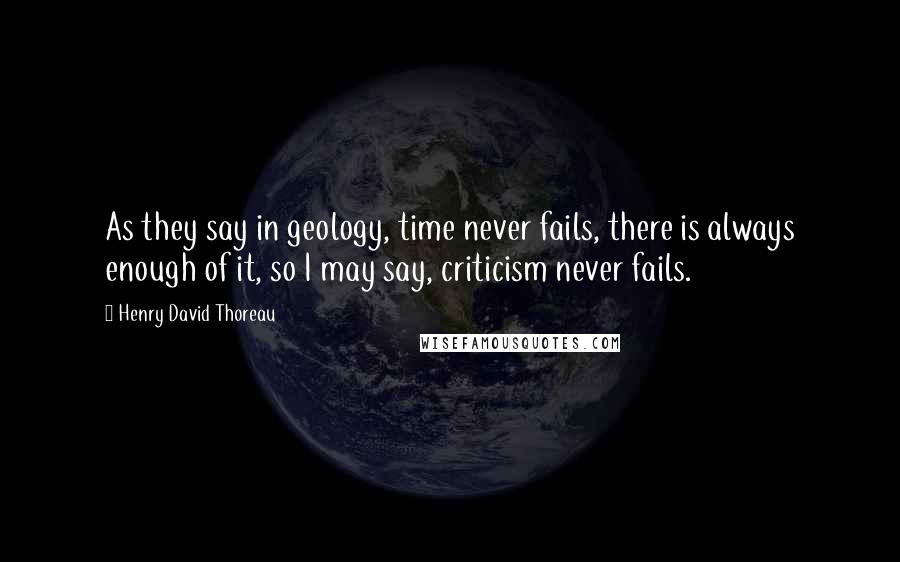 Henry David Thoreau Quotes: As they say in geology, time never fails, there is always enough of it, so I may say, criticism never fails.