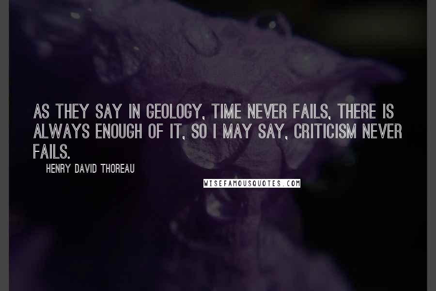 Henry David Thoreau Quotes: As they say in geology, time never fails, there is always enough of it, so I may say, criticism never fails.