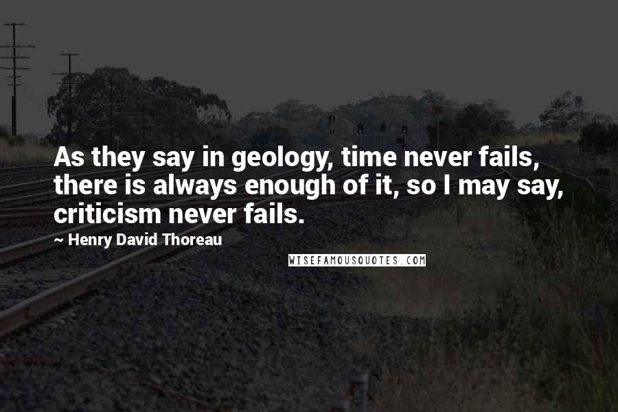 Henry David Thoreau Quotes: As they say in geology, time never fails, there is always enough of it, so I may say, criticism never fails.