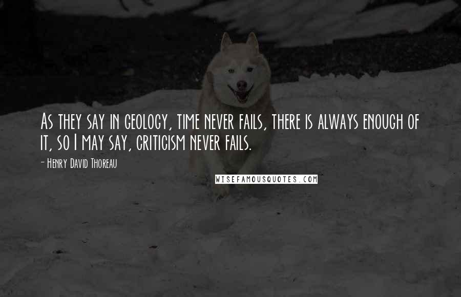 Henry David Thoreau Quotes: As they say in geology, time never fails, there is always enough of it, so I may say, criticism never fails.