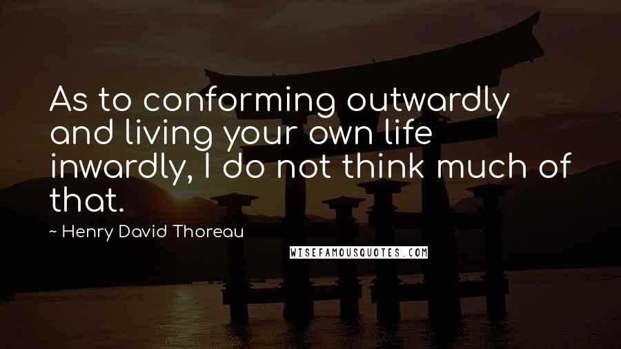 Henry David Thoreau Quotes: As to conforming outwardly and living your own life inwardly, I do not think much of that.
