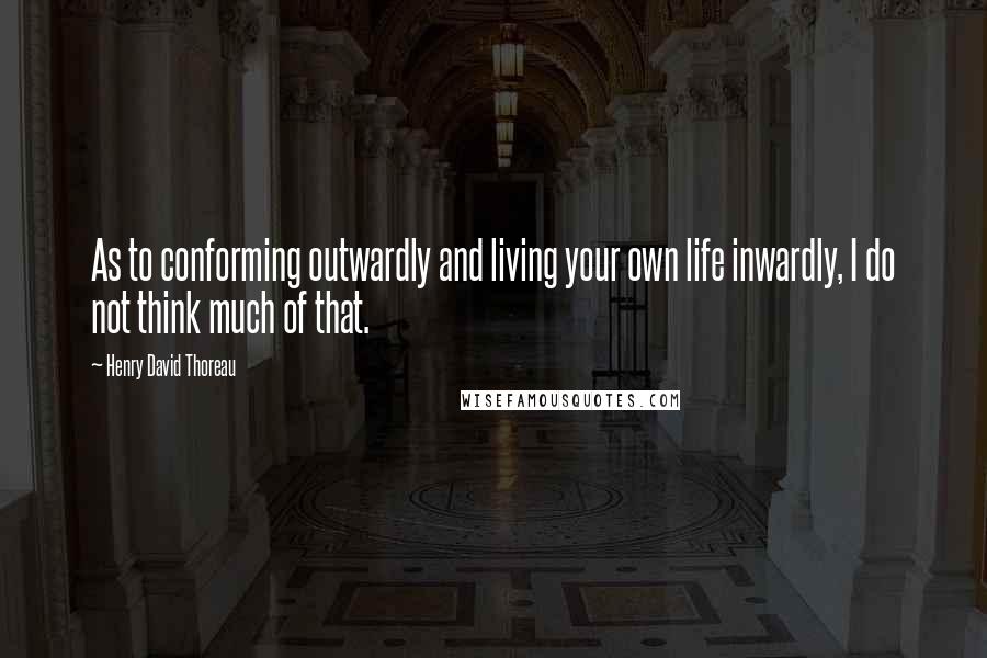 Henry David Thoreau Quotes: As to conforming outwardly and living your own life inwardly, I do not think much of that.