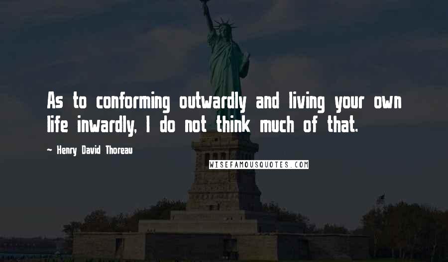 Henry David Thoreau Quotes: As to conforming outwardly and living your own life inwardly, I do not think much of that.