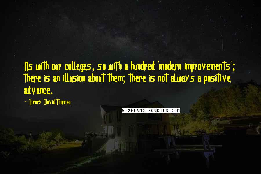 Henry David Thoreau Quotes: As with our colleges, so with a hundred 'modern improvements'; there is an illusion about them; there is not always a positive advance.