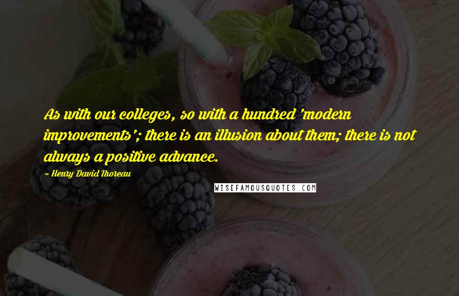 Henry David Thoreau Quotes: As with our colleges, so with a hundred 'modern improvements'; there is an illusion about them; there is not always a positive advance.