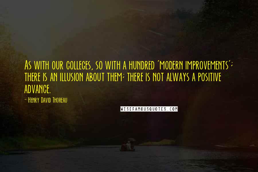 Henry David Thoreau Quotes: As with our colleges, so with a hundred 'modern improvements'; there is an illusion about them; there is not always a positive advance.