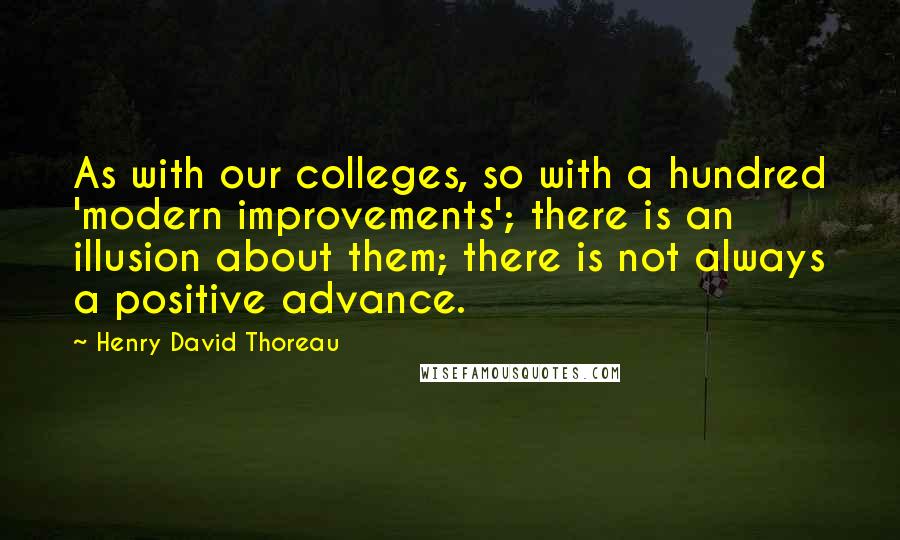 Henry David Thoreau Quotes: As with our colleges, so with a hundred 'modern improvements'; there is an illusion about them; there is not always a positive advance.