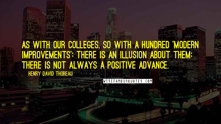Henry David Thoreau Quotes: As with our colleges, so with a hundred 'modern improvements'; there is an illusion about them; there is not always a positive advance.