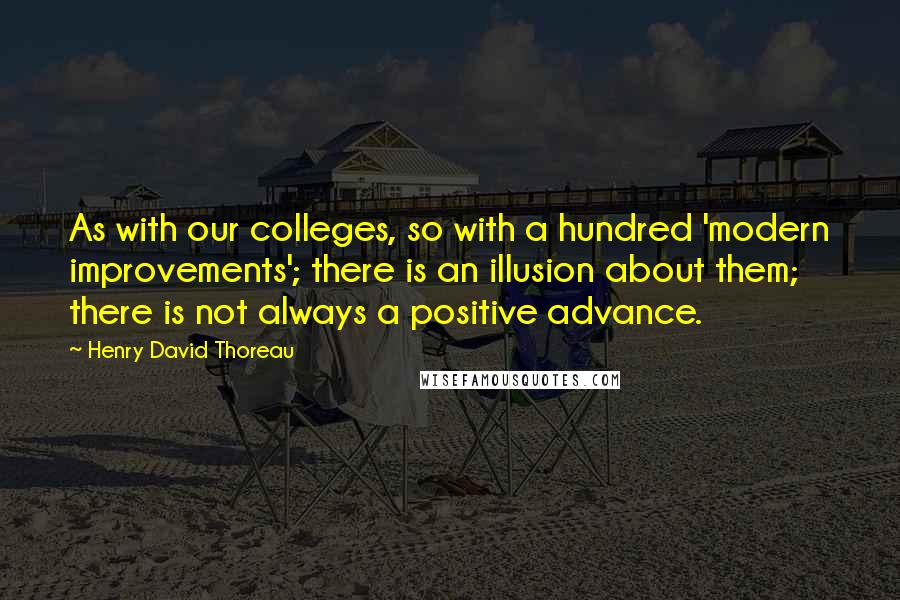 Henry David Thoreau Quotes: As with our colleges, so with a hundred 'modern improvements'; there is an illusion about them; there is not always a positive advance.