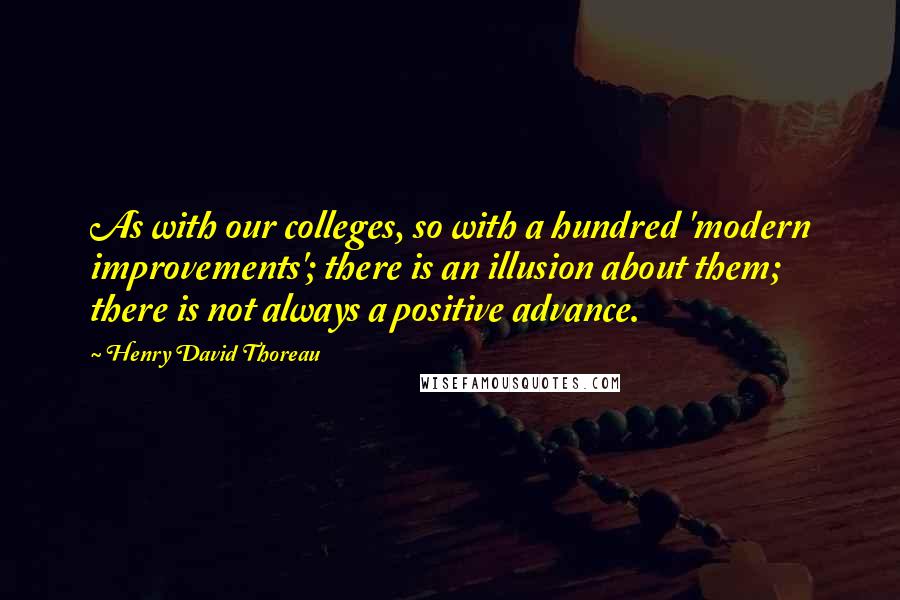 Henry David Thoreau Quotes: As with our colleges, so with a hundred 'modern improvements'; there is an illusion about them; there is not always a positive advance.