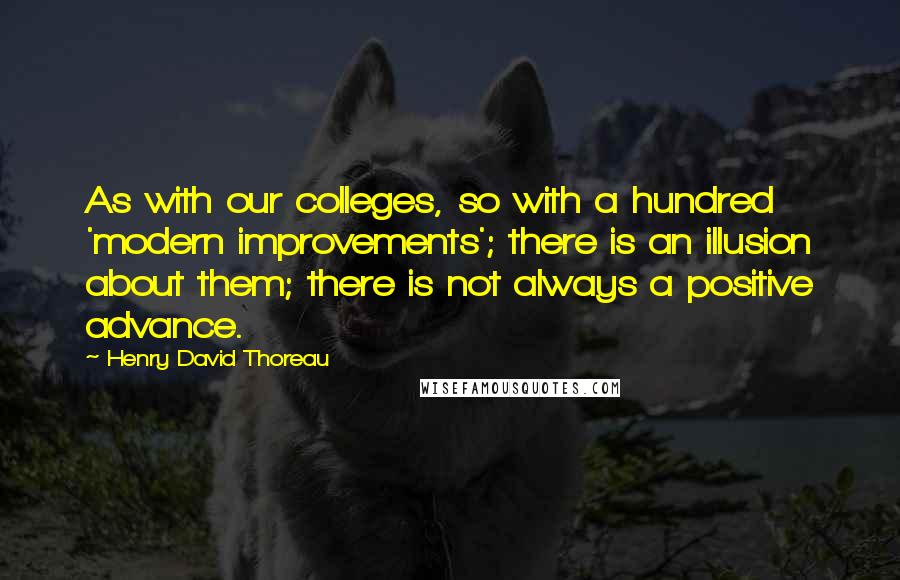 Henry David Thoreau Quotes: As with our colleges, so with a hundred 'modern improvements'; there is an illusion about them; there is not always a positive advance.