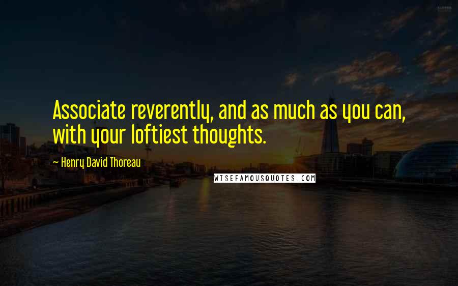 Henry David Thoreau Quotes: Associate reverently, and as much as you can, with your loftiest thoughts.