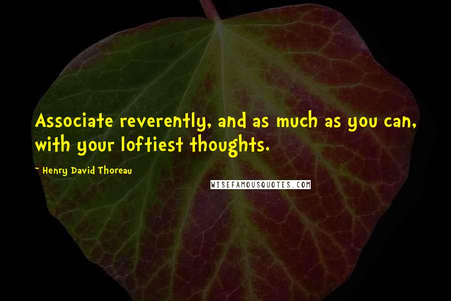 Henry David Thoreau Quotes: Associate reverently, and as much as you can, with your loftiest thoughts.