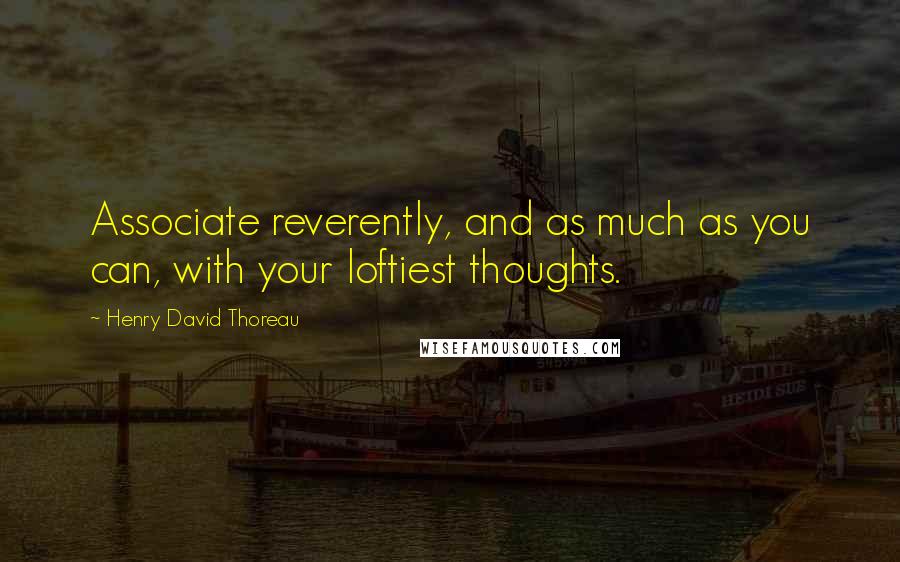 Henry David Thoreau Quotes: Associate reverently, and as much as you can, with your loftiest thoughts.