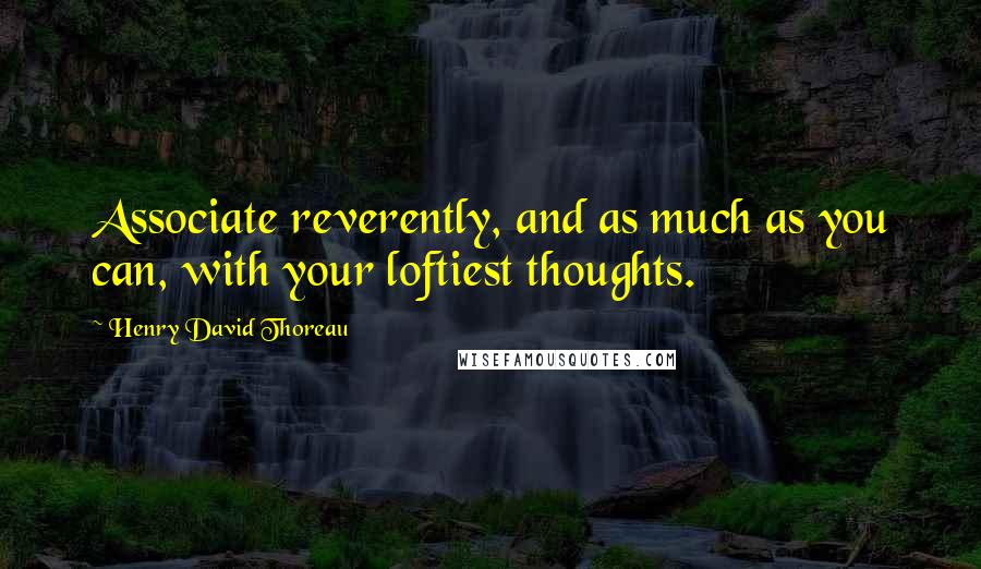 Henry David Thoreau Quotes: Associate reverently, and as much as you can, with your loftiest thoughts.