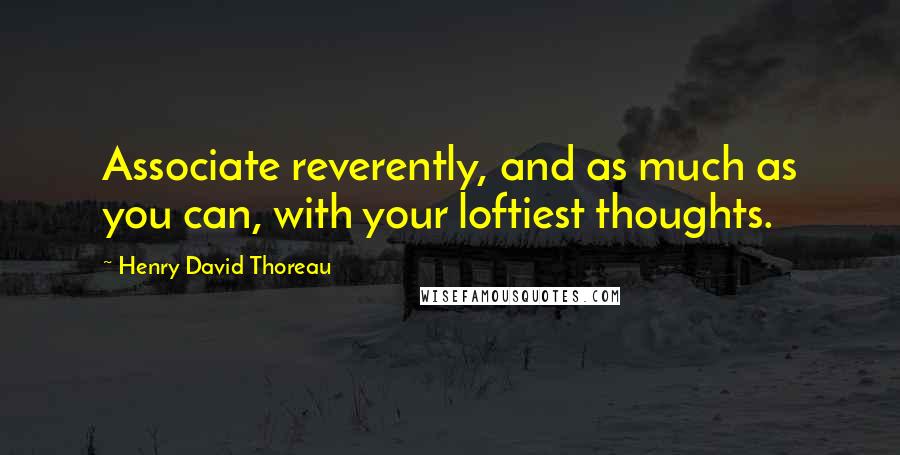 Henry David Thoreau Quotes: Associate reverently, and as much as you can, with your loftiest thoughts.
